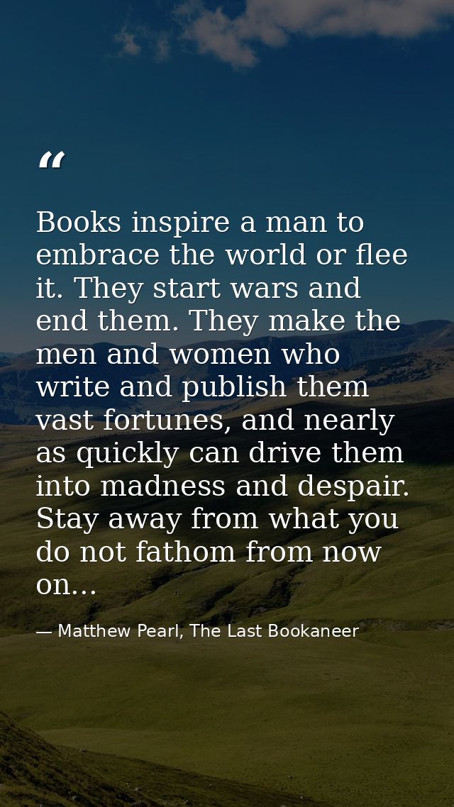 Books inspire a man to embrace the world or flee it. They start wars and end them. They make the men and women who write — Matthew Pearl, The Last Bookaneer