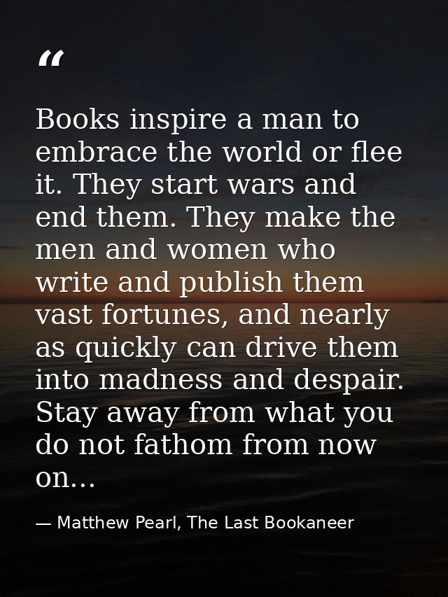 Books inspire a man to embrace the world or flee it. They start wars and end them. They make the men and women who write — Matthew Pearl, The Last Bookaneer