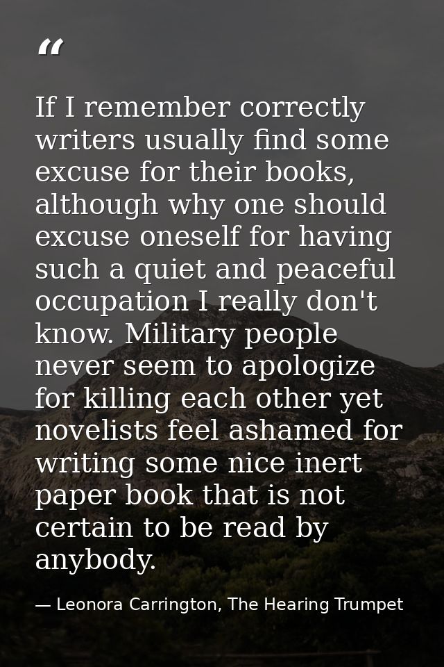 If I remember correctly writers usually find some excuse for their books, although why one should excuse oneself for hav — Leonora Carrington, The Hearing Trumpet