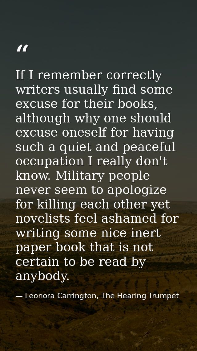 If I remember correctly writers usually find some excuse for their books, although why one should excuse oneself for hav — Leonora Carrington, The Hearing Trumpet