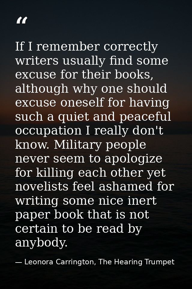 If I remember correctly writers usually find some excuse for their books, although why one should excuse oneself for hav — Leonora Carrington, The Hearing Trumpet
