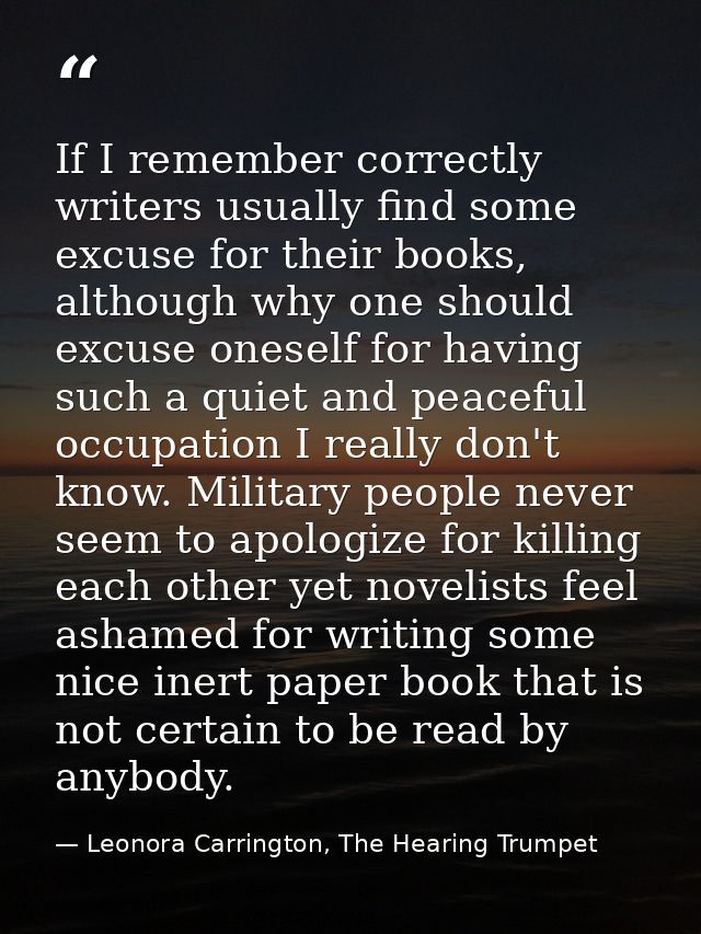 If I remember correctly writers usually find some excuse for their books, although why one should excuse oneself for hav — Leonora Carrington, The Hearing Trumpet