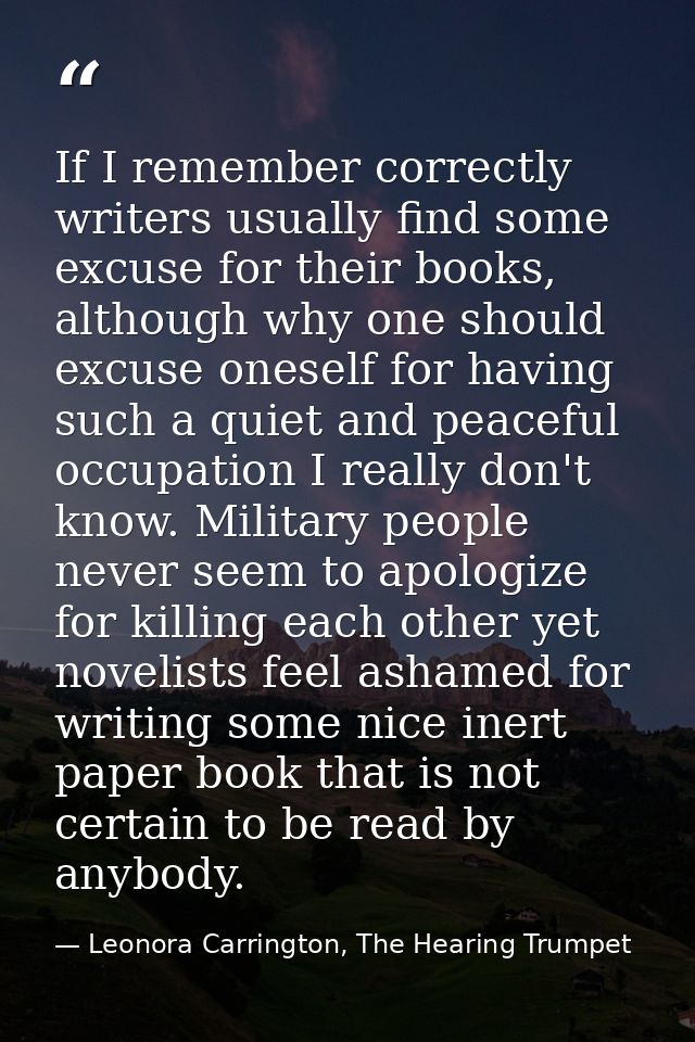 If I remember correctly writers usually find some excuse for their books, although why one should excuse oneself for hav — Leonora Carrington, The Hearing Trumpet