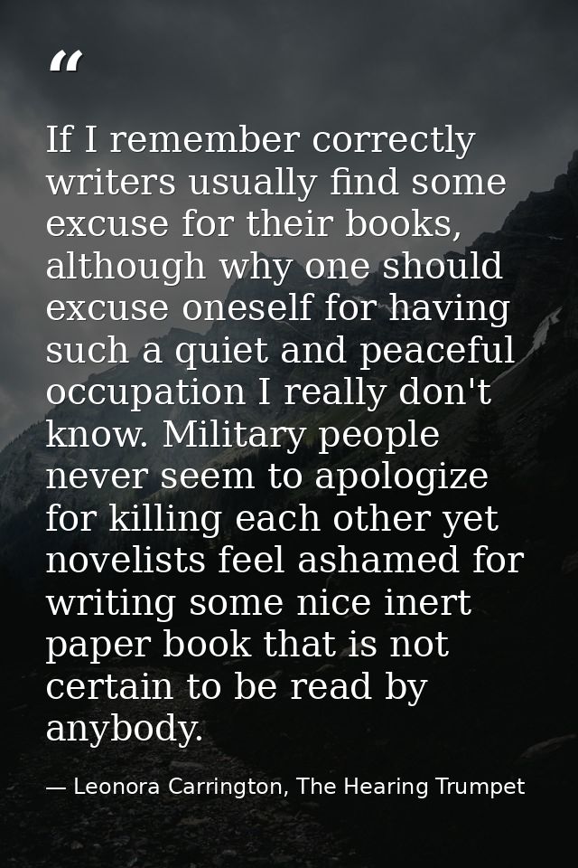 If I remember correctly writers usually find some excuse for their books, although why one should excuse oneself for hav — Leonora Carrington, The Hearing Trumpet