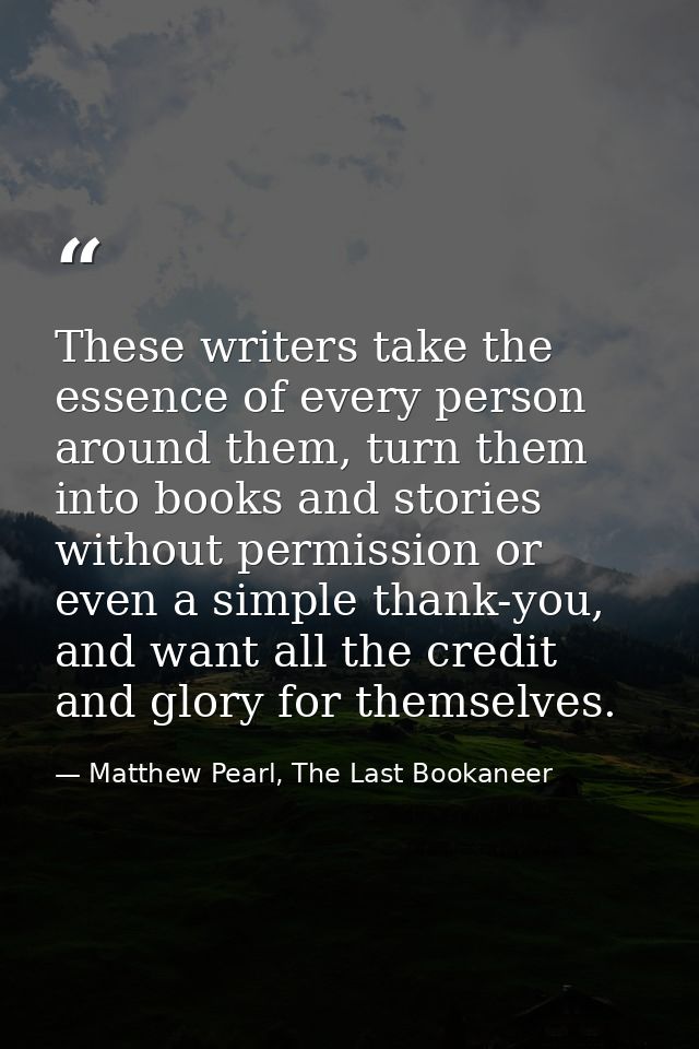 These writers take the essence of every person around them, turn them into books and stories without permission or even  — Matthew Pearl, The Last Bookaneer