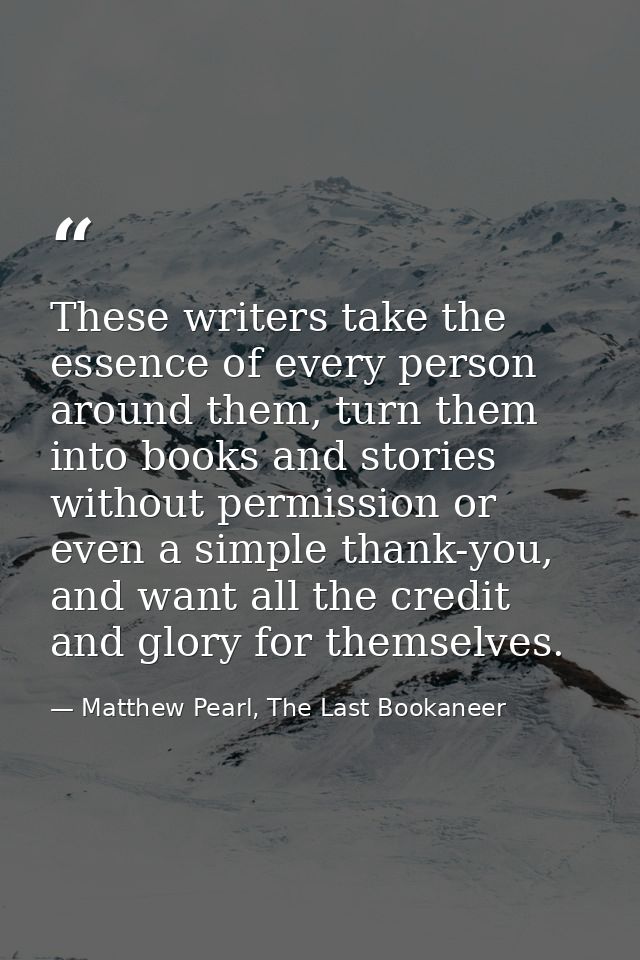 These writers take the essence of every person around them, turn them into books and stories without permission or even  — Matthew Pearl, The Last Bookaneer