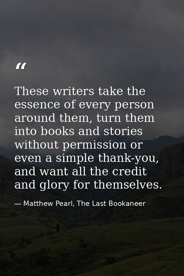 These writers take the essence of every person around them, turn them into books and stories without permission or even  — Matthew Pearl, The Last Bookaneer