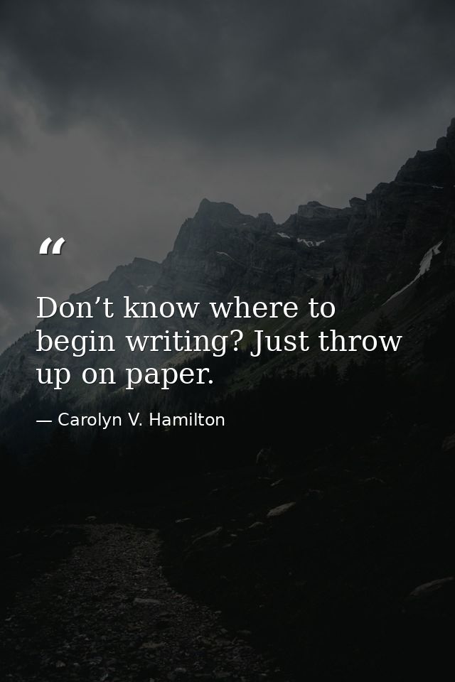 Don’t know where to begin writing? Just throw up on paper. — Carolyn V. Hamilton