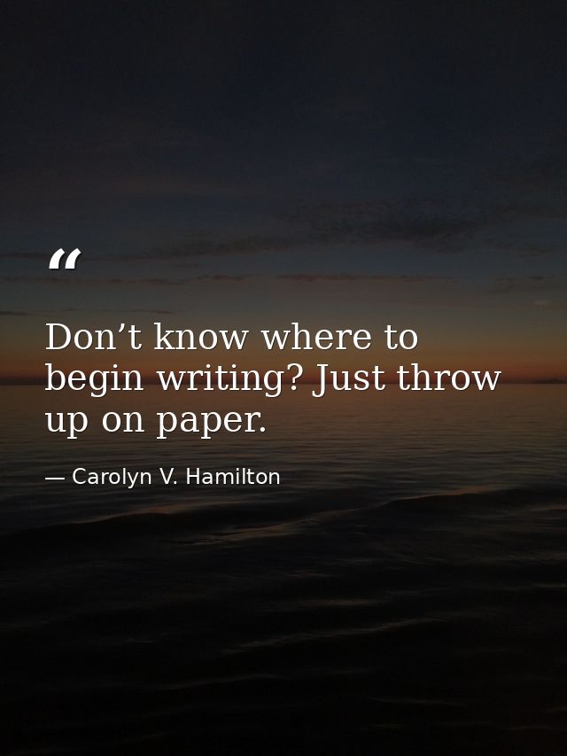 Don’t know where to begin writing? Just throw up on paper. — Carolyn V. Hamilton
