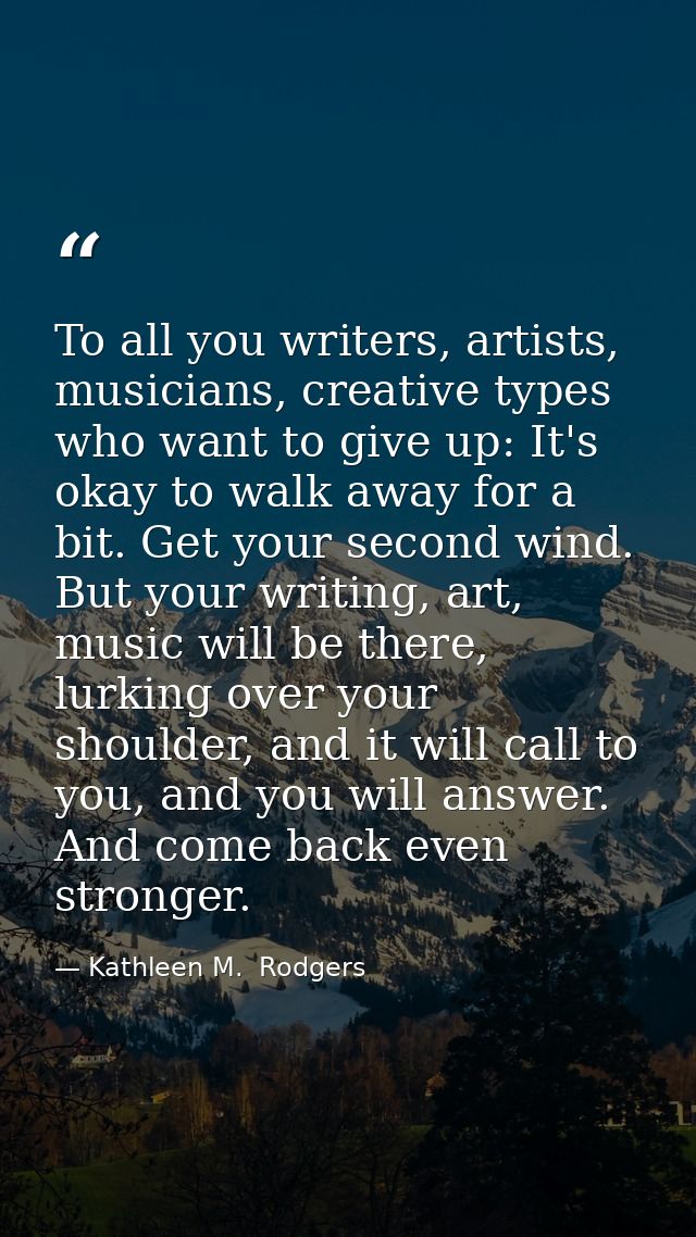 To all you writers, artists, musicians, creative types who want to give up: It's okay to walk away for a bit. Get your s — Kathleen M.  Rodgers