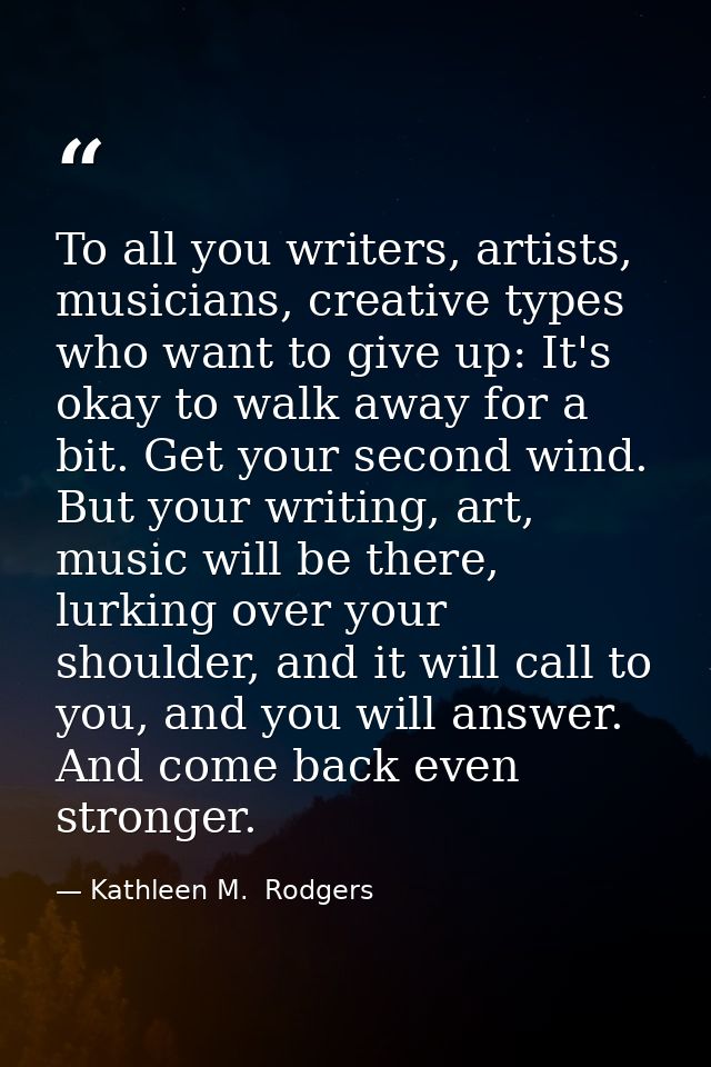 To all you writers, artists, musicians, creative types who want to give up: It's okay to walk away for a bit. Get your s — Kathleen M.  Rodgers
