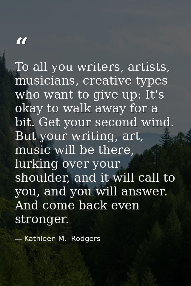 To all you writers, artists, musicians, creative types who want to give up: It's okay to walk away for a bit. Get your s — Kathleen M.  Rodgers