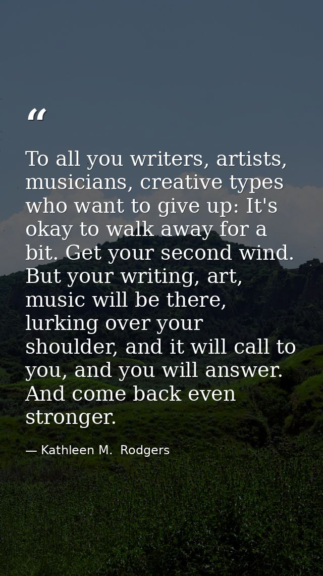 To all you writers, artists, musicians, creative types who want to give up: It's okay to walk away for a bit. Get your s — Kathleen M.  Rodgers