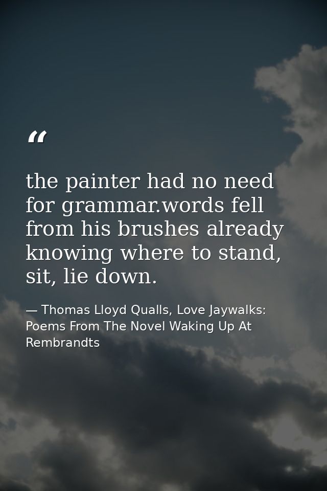 the painter had no need for grammar.words fell from his brushes already knowing where to stand, sit, lie down. — Thomas Lloyd Qualls, Love Jaywalks: Poems From The Novel Waking Up At Rembrandts