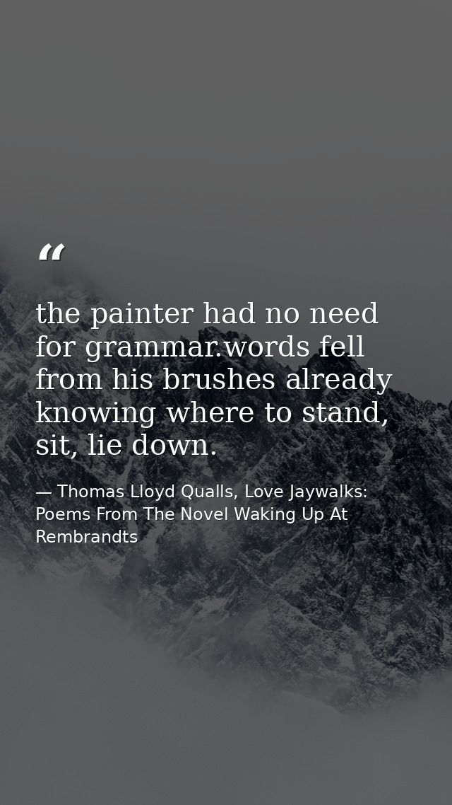 the painter had no need for grammar.words fell from his brushes already knowing where to stand, sit, lie down. — Thomas Lloyd Qualls, Love Jaywalks: Poems From The Novel Waking Up At Rembrandts
