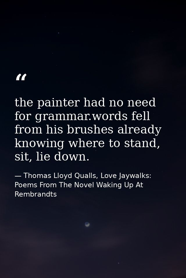 the painter had no need for grammar.words fell from his brushes already knowing where to stand, sit, lie down. — Thomas Lloyd Qualls, Love Jaywalks: Poems From The Novel Waking Up At Rembrandts
