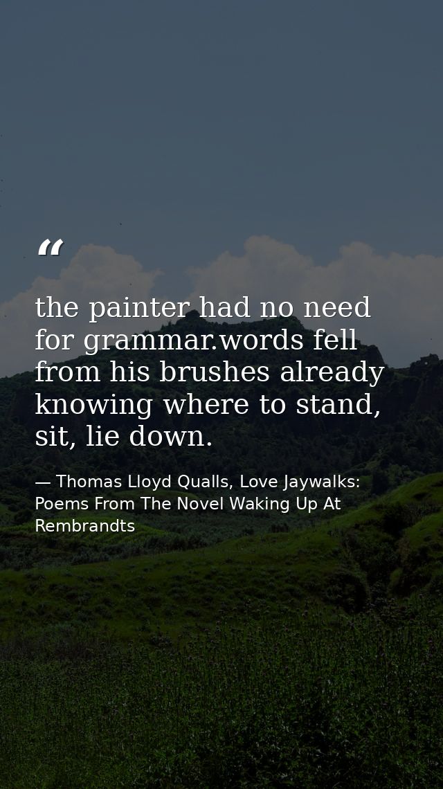 the painter had no need for grammar.words fell from his brushes already knowing where to stand, sit, lie down. — Thomas Lloyd Qualls, Love Jaywalks: Poems From The Novel Waking Up At Rembrandts