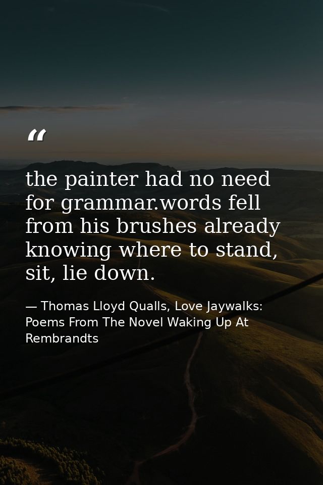 the painter had no need for grammar.words fell from his brushes already knowing where to stand, sit, lie down. — Thomas Lloyd Qualls, Love Jaywalks: Poems From The Novel Waking Up At Rembrandts