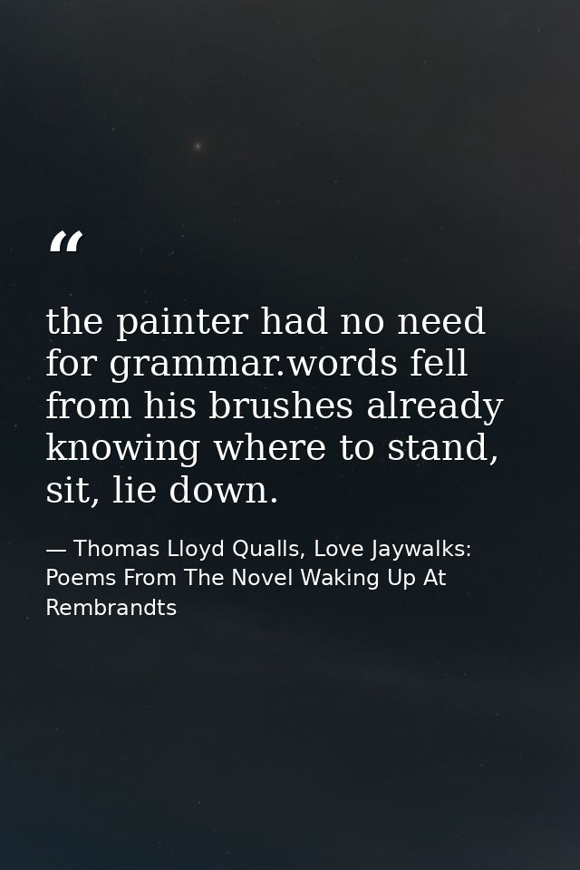 the painter had no need for grammar.words fell from his brushes already knowing where to stand, sit, lie down. — Thomas Lloyd Qualls, Love Jaywalks: Poems From The Novel Waking Up At Rembrandts