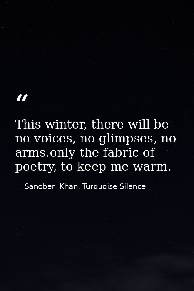This winter, there will be no voices, no glimpses, no arms.only the fabric of poetry, to keep me warm. — Sanober  Khan, Turquoise Silence