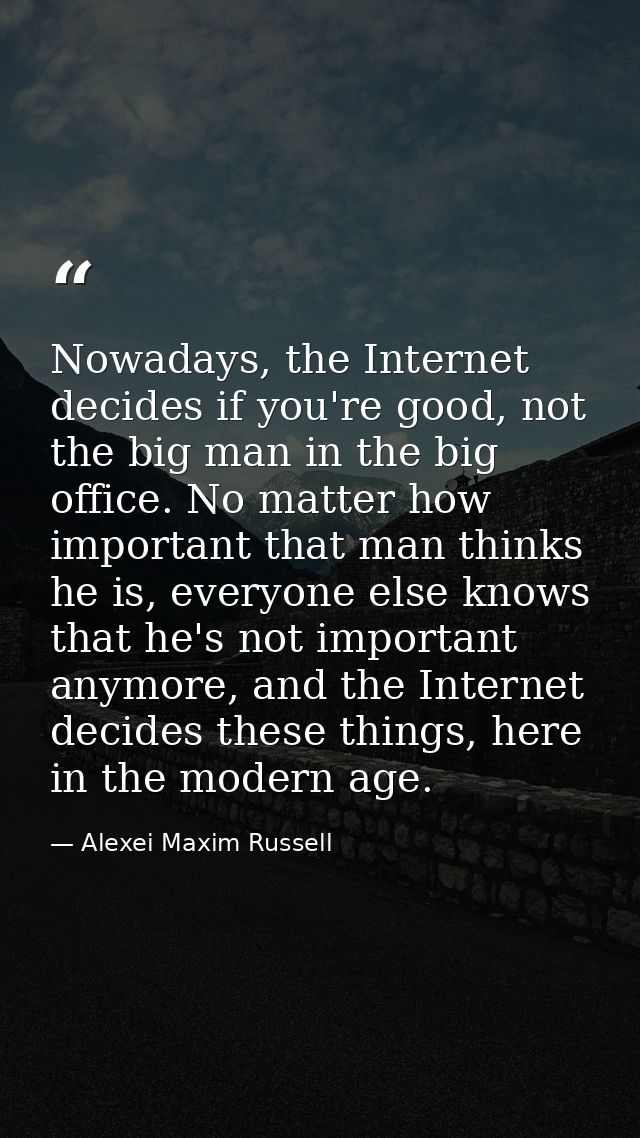 Nowadays, the Internet decides if you're good, not the big man in the big office. No matter how important that man think — Alexei Maxim Russell