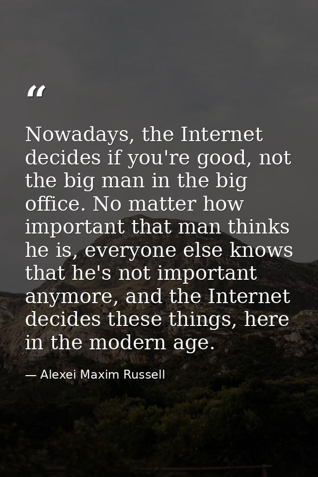 Nowadays, the Internet decides if you're good, not the big man in the big office. No matter how important that man think — Alexei Maxim Russell