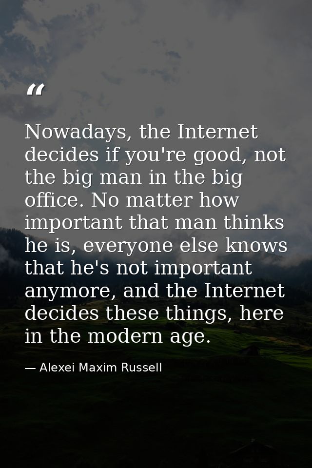 Nowadays, the Internet decides if you're good, not the big man in the big office. No matter how important that man think — Alexei Maxim Russell