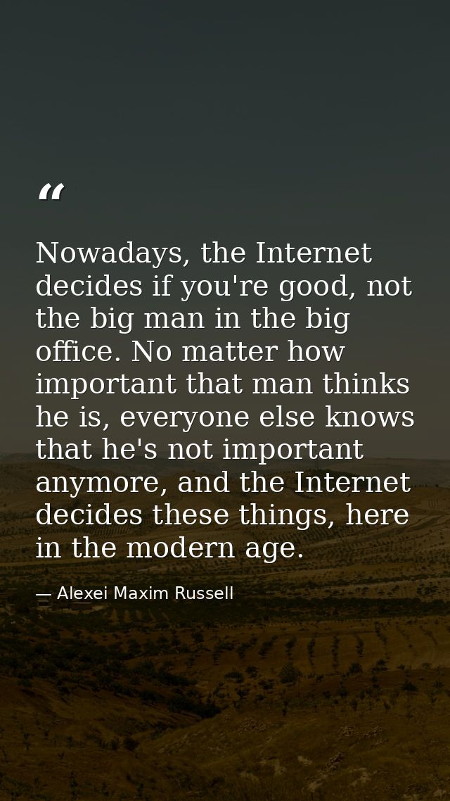 Nowadays, the Internet decides if you're good, not the big man in the big office. No matter how important that man think — Alexei Maxim Russell