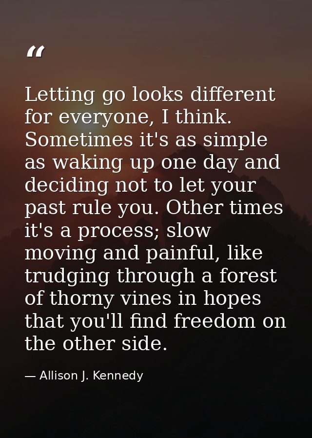 Letting go looks different for everyone, I think. Sometimes it's as simple as waking up one day and deciding not to let  — Allison J. Kennedy