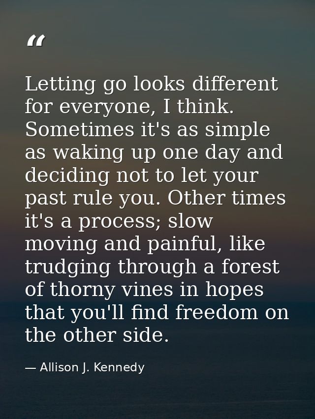 Letting go looks different for everyone, I think. Sometimes it's as simple as waking up one day and deciding not to let  — Allison J. Kennedy