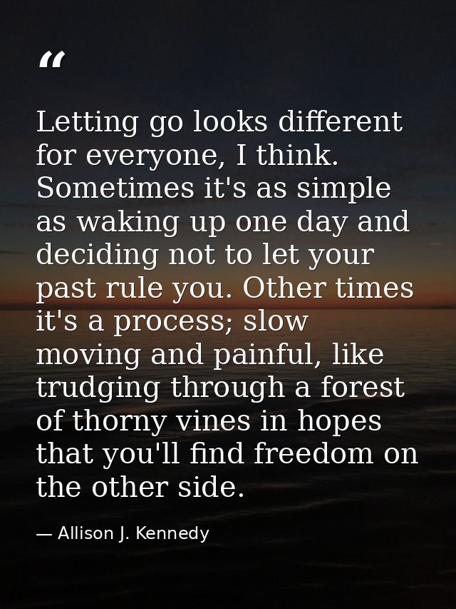 Letting go looks different for everyone, I think. Sometimes it's as simple as waking up one day and deciding not to let  — Allison J. Kennedy