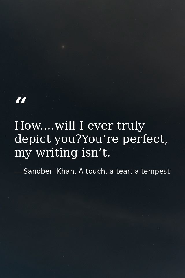 How....will I ever truly depict you?You’re perfect, my writing isn’t. — Sanober  Khan, A touch, a tear, a tempest
