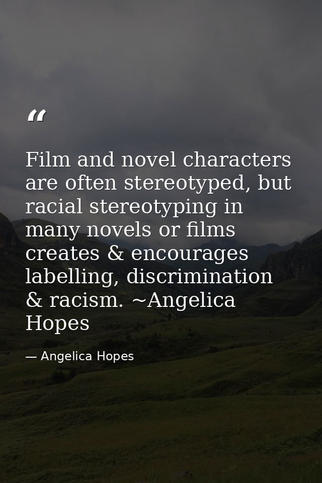Film and novel characters are often stereotyped, but racial stereotyping in many novels or films creates & encourages la — Angelica Hopes