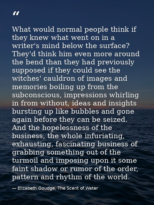 What would normal people think if they knew what went on in a writer's mind below the surface? They'd think him even mor — Elizabeth Goudge, The Scent of Water
