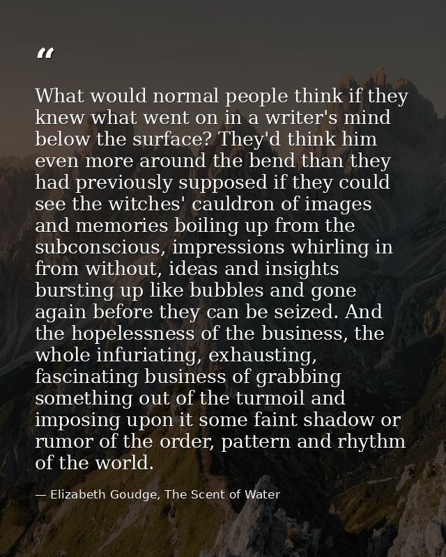 What would normal people think if they knew what went on in a writer's mind below the surface? They'd think him even mor — Elizabeth Goudge, The Scent of Water