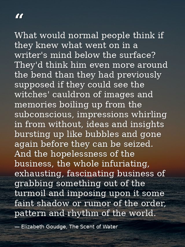 What would normal people think if they knew what went on in a writer's mind below the surface? They'd think him even mor — Elizabeth Goudge, The Scent of Water