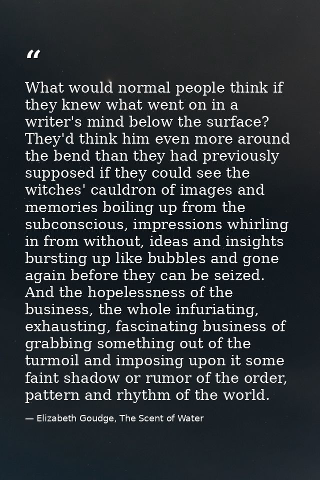 What would normal people think if they knew what went on in a writer's mind below the surface? They'd think him even mor — Elizabeth Goudge, The Scent of Water