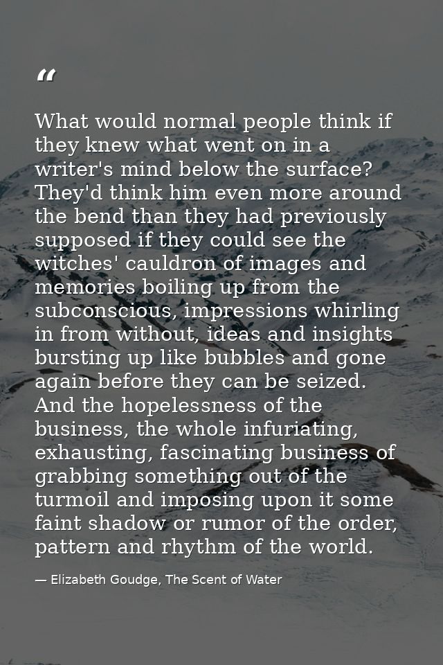 What would normal people think if they knew what went on in a writer's mind below the surface? They'd think him even mor — Elizabeth Goudge, The Scent of Water