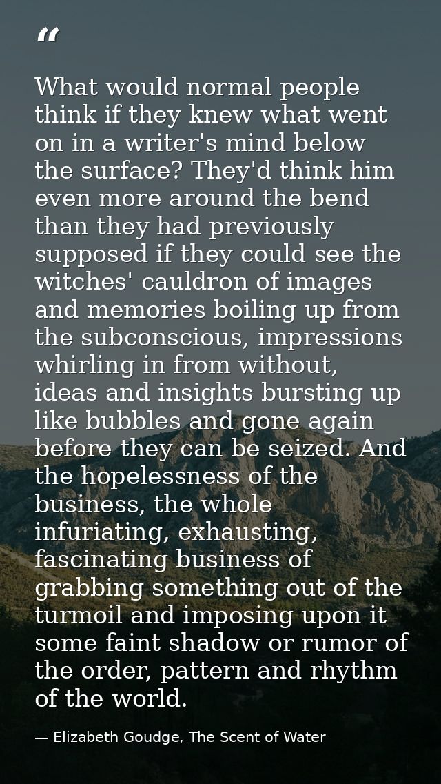 What would normal people think if they knew what went on in a writer's mind below the surface? They'd think him even mor — Elizabeth Goudge, The Scent of Water
