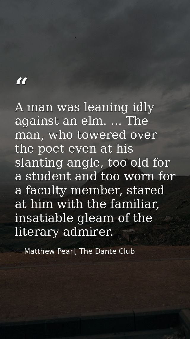 A man was leaning idly against an elm. ... The man, who towered over the poet even at his slanting angle, too old for a  — Matthew Pearl, The Dante Club