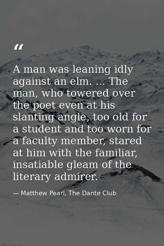 A man was leaning idly against an elm. ... The man, who towered over the poet even at his slanting angle, too old for a  — Matthew Pearl, The Dante Club
