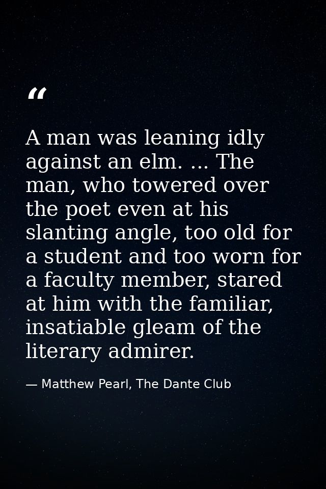 A man was leaning idly against an elm. ... The man, who towered over the poet even at his slanting angle, too old for a  — Matthew Pearl, The Dante Club