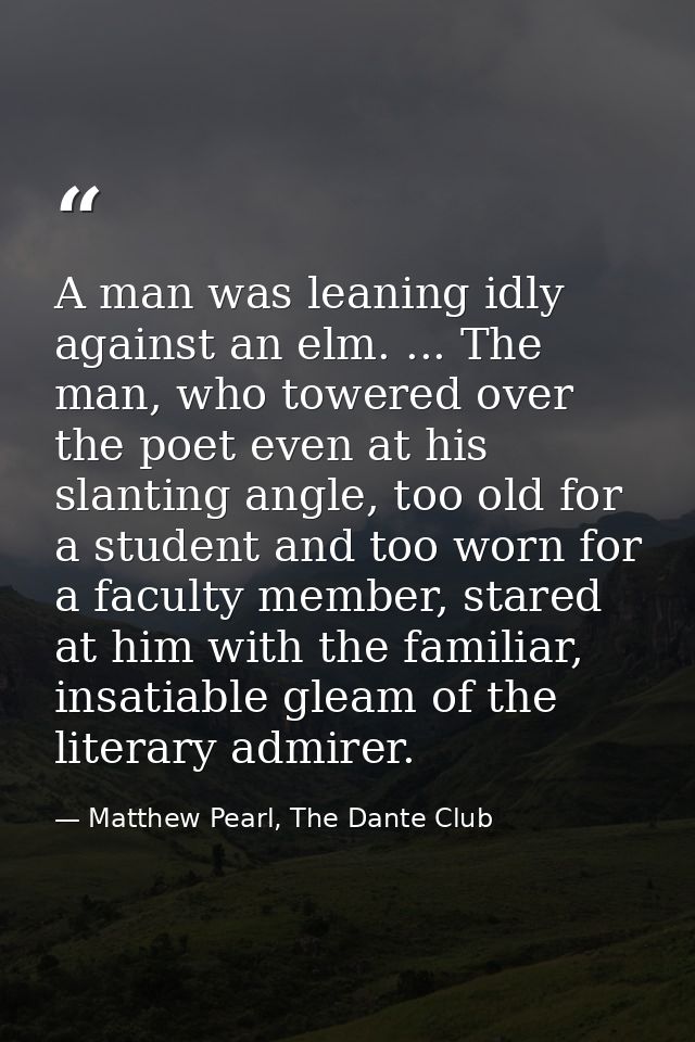 A man was leaning idly against an elm. ... The man, who towered over the poet even at his slanting angle, too old for a  — Matthew Pearl, The Dante Club