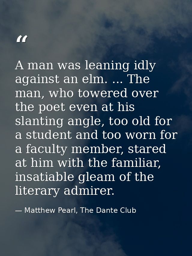 A man was leaning idly against an elm. ... The man, who towered over the poet even at his slanting angle, too old for a  — Matthew Pearl, The Dante Club