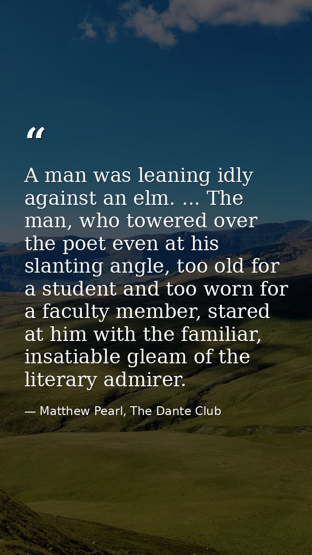 A man was leaning idly against an elm. ... The man, who towered over the poet even at his slanting angle, too old for a  — Matthew Pearl, The Dante Club