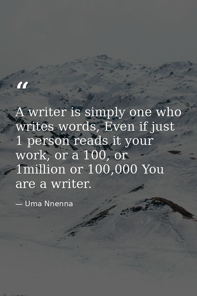 A writer is simply one who writes words, Even if just 1 person reads it your work, or a 100, or 1million or 100,000 You  — Uma Nnenna