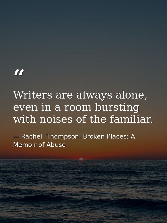 Writers are always alone, even in a room bursting with noises of the familiar. — Rachel  Thompson, Broken Places: A Memoir of Abuse