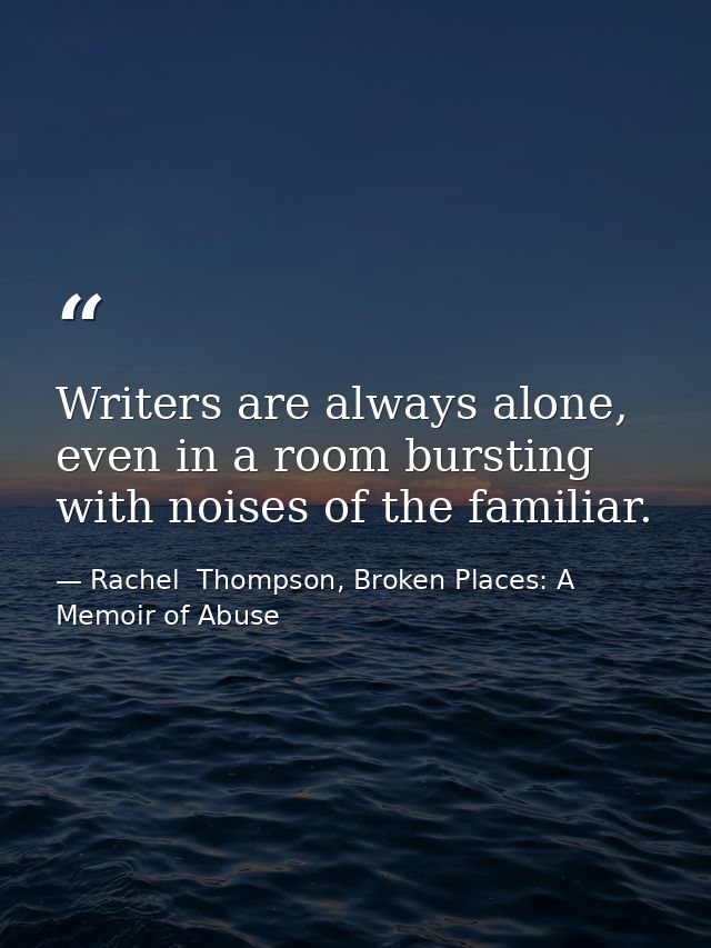 Writers are always alone, even in a room bursting with noises of the familiar. — Rachel  Thompson, Broken Places: A Memoir of Abuse