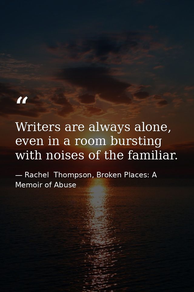 Writers are always alone, even in a room bursting with noises of the familiar. — Rachel  Thompson, Broken Places: A Memoir of Abuse