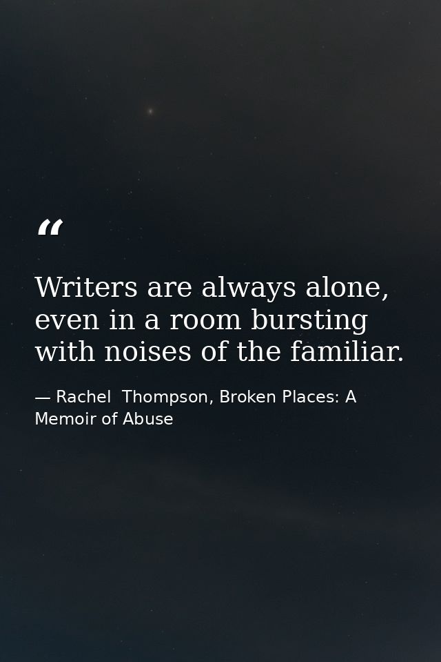 Writers are always alone, even in a room bursting with noises of the familiar. — Rachel  Thompson, Broken Places: A Memoir of Abuse